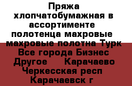 Пряжа хлопчатобумажная в ассортименте, полотенца махровые, махровые полотна Турк - Все города Бизнес » Другое   . Карачаево-Черкесская респ.,Карачаевск г.